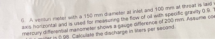 6. a venturi meter with a 150 mm diameter at inlet and 100 mm at throat is laid axis horizontal and is used for measuring the