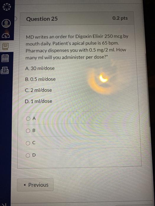 Question 25 0.2 pts 0 MD writes an order for Digoxin Elixir 250 mcg by mouth daily. Patients apical pulse is 65 bpm. Pharmac