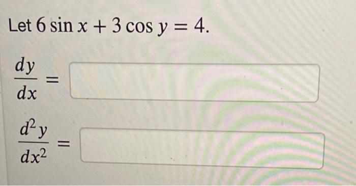 Let 6 sin x + 3 cos y = 4. dy dx = d²y dx²