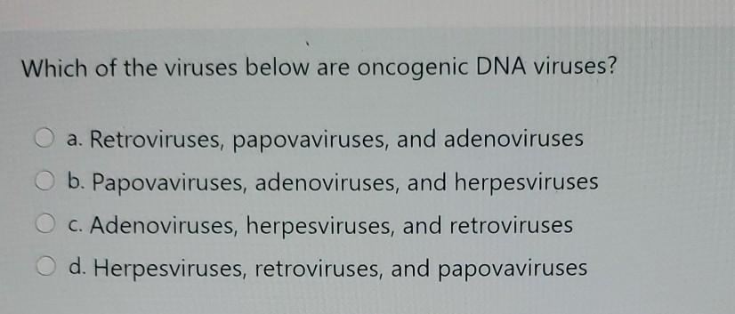 Which of the viruses below are oncogenic DNA viruses? a. Retroviruses, papovaviruses, and adenoviruses b. Papovaviruses, aden