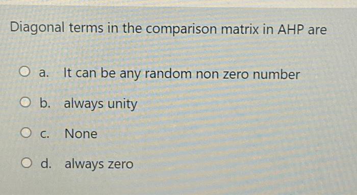 Solved Diagonal terms in the comparison matrix in AHP are O | Chegg.com