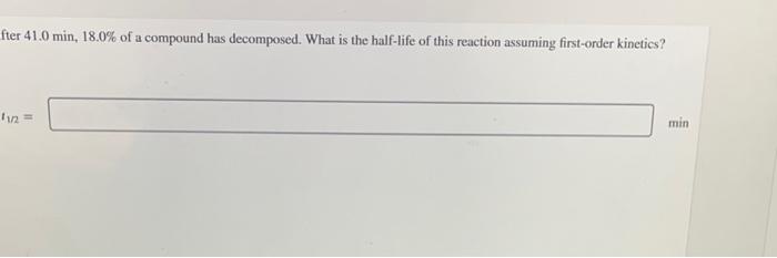 fter \( 41.0 \mathrm{~min}, 18.0 \% \) of a compound has decomposed. What is the half-life of this reaction assuming first-or