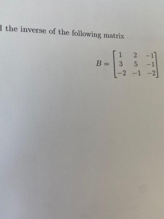 Solved The Inverse Of The Following Matrix B= 1 2 3. 5 -1 -2 | Chegg.com