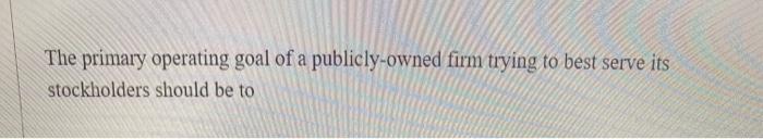 Solved The primary operating goal of a publicly-owned firm | Chegg.com