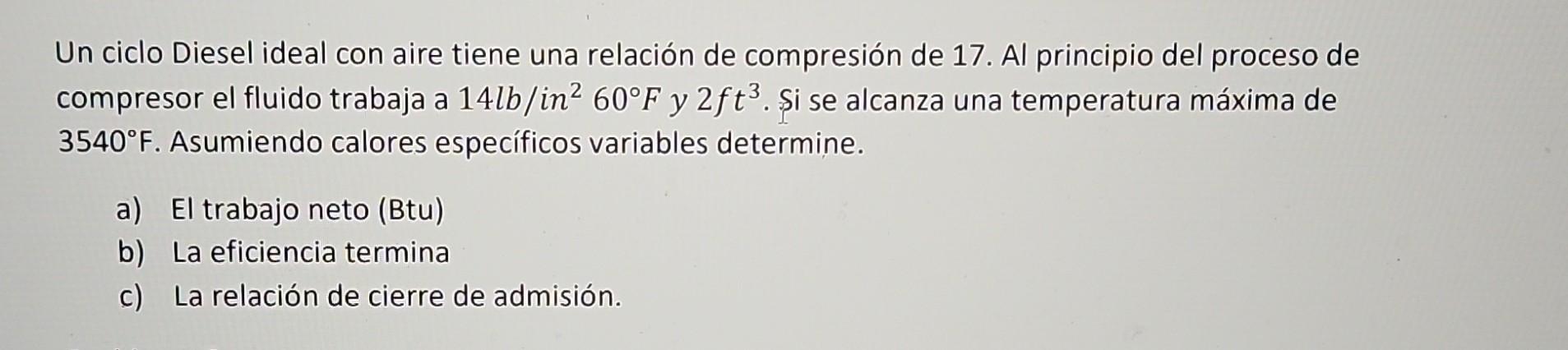 Un ciclo Diesel ideal con aire tiene una relación de compresión de 17 . Al principio del proceso de compresor el fluido traba