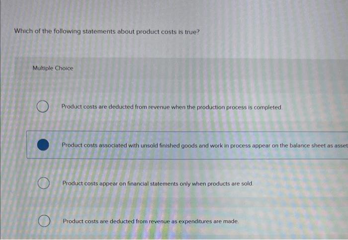 Which of the following statements about product costs is true?
Multiple Choice
Product costs are deducted from revenue when t