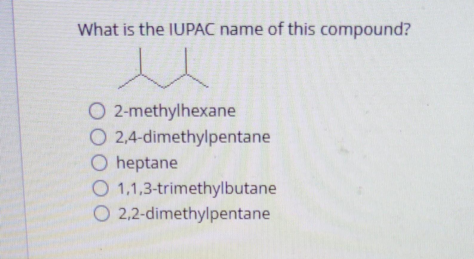 What is the IUPAC name of this compound?
2-methylhexane
2,4-dimethylpentane
heptane
1,1,3-trimethylbutane
2,2-dimethylpentane