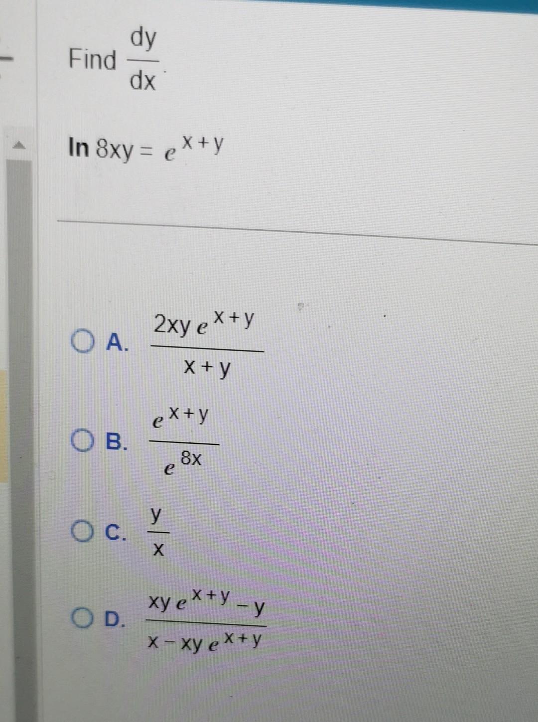 \( \frac{d y}{d x} \)
\( 8 x y=e^{x+y} \)
A. \( \frac{2 x y e^{x+y}}{x+y} \)
B. \( \frac{e^{x+y}}{e^{8 x}} \)
C. \( \frac{y}{