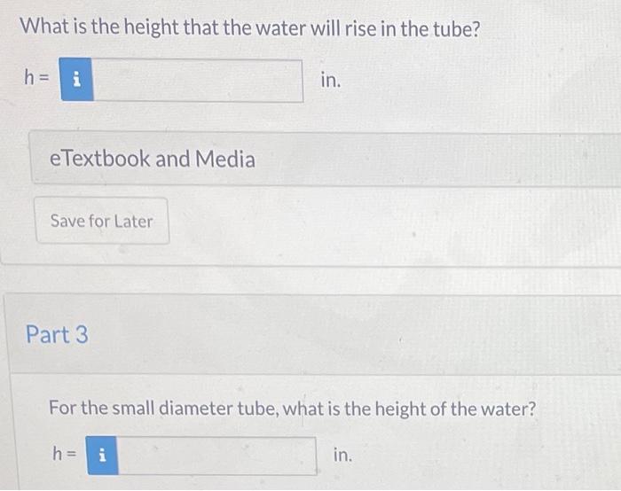 What is the height that the water will rise in the tube?
\[
h=
\]
in.
eTextbook and Media
Part 3
For the small diameter tube,