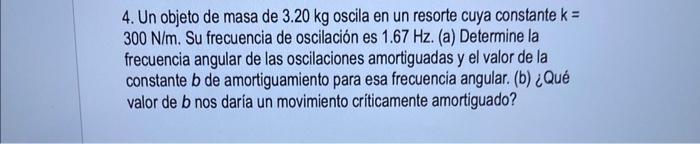 4. Un objeto de masa de \( 3.20 \mathrm{~kg} \) oscila en un resorte cuya constante \( k= \) \( 300 \mathrm{~N} / \mathrm{m}