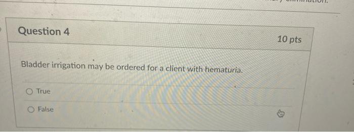 Question 4 10 pts Bladder irrigation may be ordered for a client with hematuria. O True False