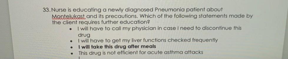 33. Nurse is educating a newly diagnosed Pneumonia patient about Montelukast and its precautions. Which of the following stat