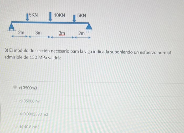 3) El módulo de sección necesario para la viga indicada suponiendo un esfuerzo normal admisible de 150 MPa valdrá: c) \( 3500