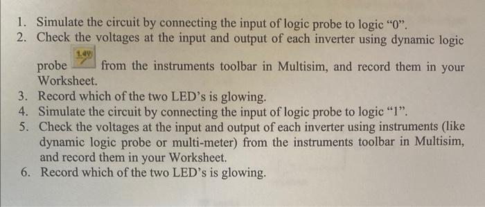 1. Simulate the circuit by connecting the input of logic probe to logic  0 .
2. Check the voltages at the input and output 