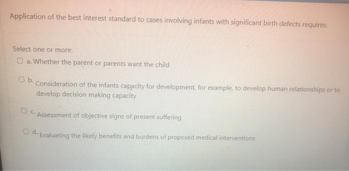 Application of the best interest standard to cases involving infants with significant birth defects requires; Select one or m