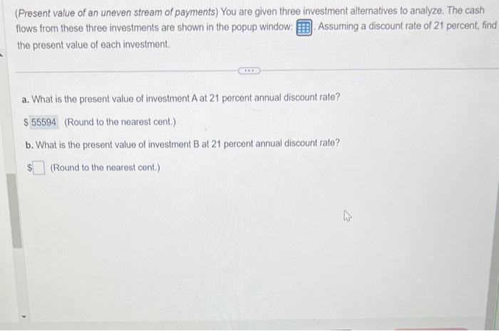 (Present value of an uneven stream of payments) You are given three investment alternatives to analyze. The cash flows from t