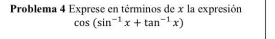 Problema 4 Exprese en términos de \( x \) la expresión \[ \cos \left(\sin ^{-1} x+\tan ^{-1} x\right) \]