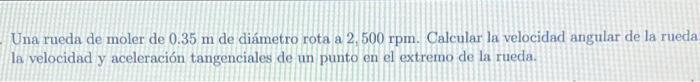 Una rueda de moler de \( 0.35 \mathrm{~m} \) de diámetro rota a \( 2,500 \mathrm{rpm} \). Calcular la velocidad angular de la