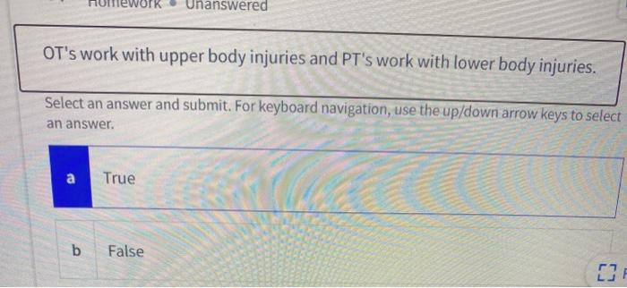 ΝΟΙΚ Unanswered OTs work with upper body injuries and PTs work with lower body injuries. Select an answer and submit. For k