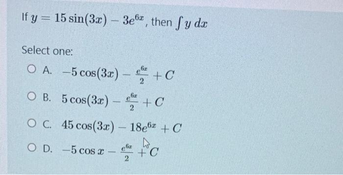 If y = 15 sin(3x) - 3ez, then fy dx - Select one: O A. -5 cos(3x) - + C O B. 5 cos(3x) O C. OD. -5 cos x + C 45 cos(3x) - 18e