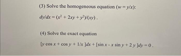 (3) Solve the homogeneous equation (w=y/x): dy/dx = (x2 + 2xy + y2)/(xy). (4) Solve the exact equation [y cos x + cos y + 1/x