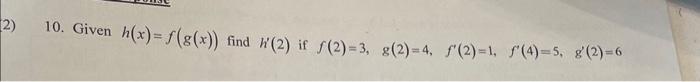 10. Given \( h(x)=f(g(x)) \) find \( h^{\prime}(2) \) if \( f(2)=3, \quad g(2)=4, \quad f^{\prime}(2)=1, \quad f^{\prime}(4)=