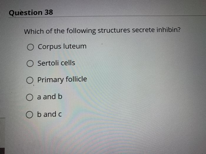 Question 38 Which of the following structures secrete inhibin? O Corpus luteum Sertoli cells O Primary follicle O a and b O b
