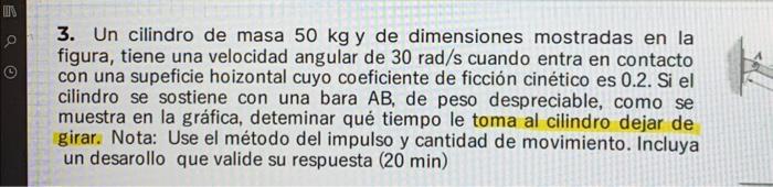 3. Un cilindro de masa \( 50 \mathrm{~kg} \) y de dimensiones mostradas en la figura, tiene una velocidad angular de \( 30 \m