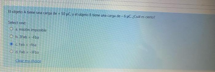 El objeto A tiene una carga de \( +50 \mu C_{i} \) y el objeto B tiene una carga de \( -6 \mu \) C. ¿Cuál es cierto? Select o