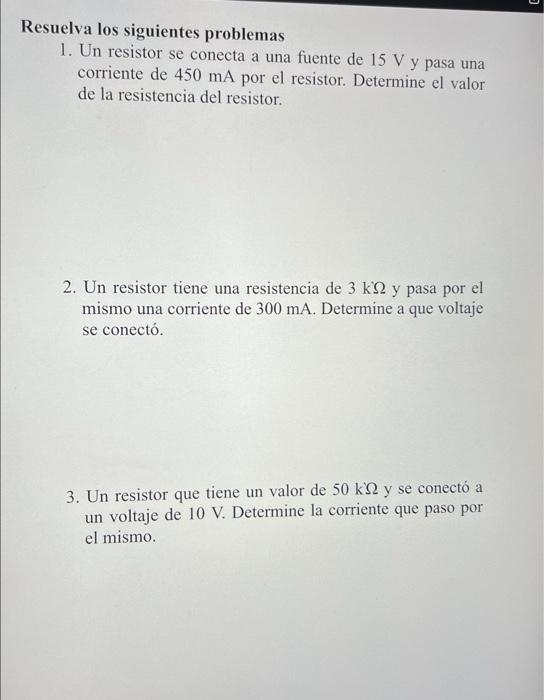 Resuelva los siguientes problemas 1. Un resistor se conecta a una fuente de \( 15 \mathrm{~V} \) y pasa una corriente de \( 4