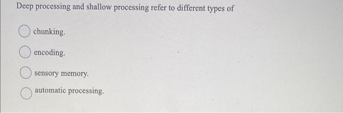 Deep processing and shallow processing refer to different types of
chunking.
encoding.
sensory memory.
automatic processing.