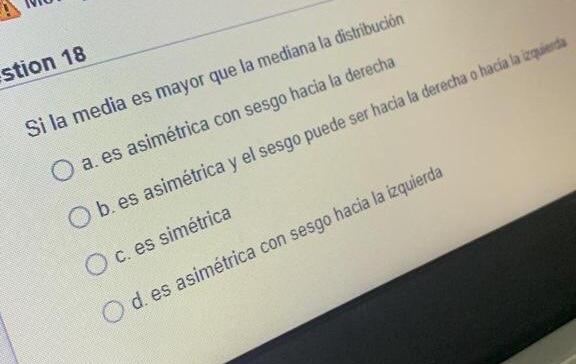 stion 18 Si la media es mayor que la mediana la distribución O a. es asimétrica con sesgo hacia la derecha O b.es asimétrica