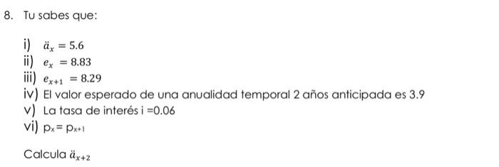 Tu sabes que: i) \( \ddot{a}_{x}=5.6 \) ii) \( e_{x}=8.83 \) iii) \( e_{x+1}=8.29 \) iv) El valor esperado de una anualidad t