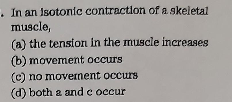 -. In an isotonic contraction of a skeletal
muscle,
(a) the tension in the muscle increases
(b) movement occurs
(c) no moveme