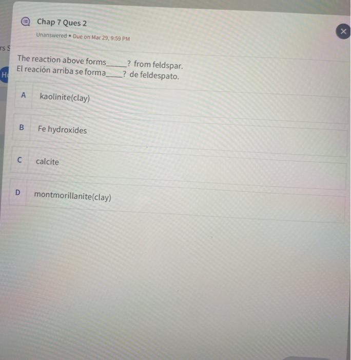 @ Chap 7 Ques 2 Unanswered. Due on Mar 29, 9:59 PM X SS The reaction above forms El reación arriba se forma ? from feldspar.