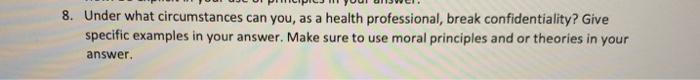 8. Under what circumstances can you, as a health professional, break confidentiality? Give specific examples in your answer.