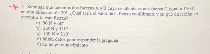 7.- Suponga que tenemos dos fuerzas A y B cuya resultante es una fuerza \( \mathrm{C} \) igual a \( 150 \mathrm{~N} \) en una