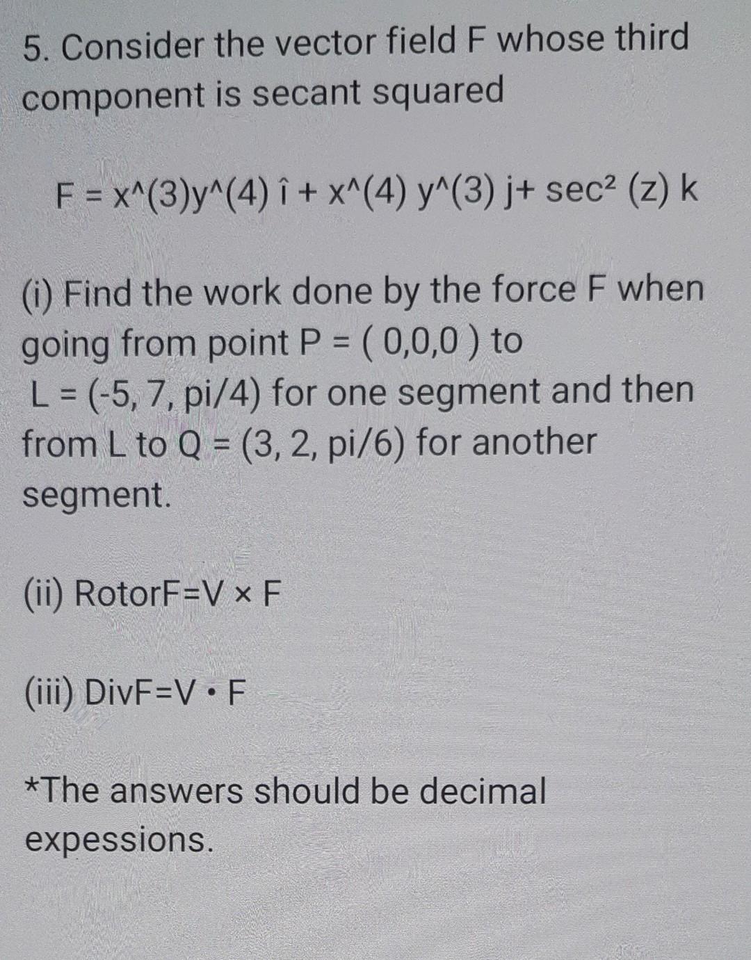 5. Consider the vector field F whose third component is secant squared F = x^(3)y^(4) î+ x^(4) y^(3) j+ sec² (z) k (i) Find t