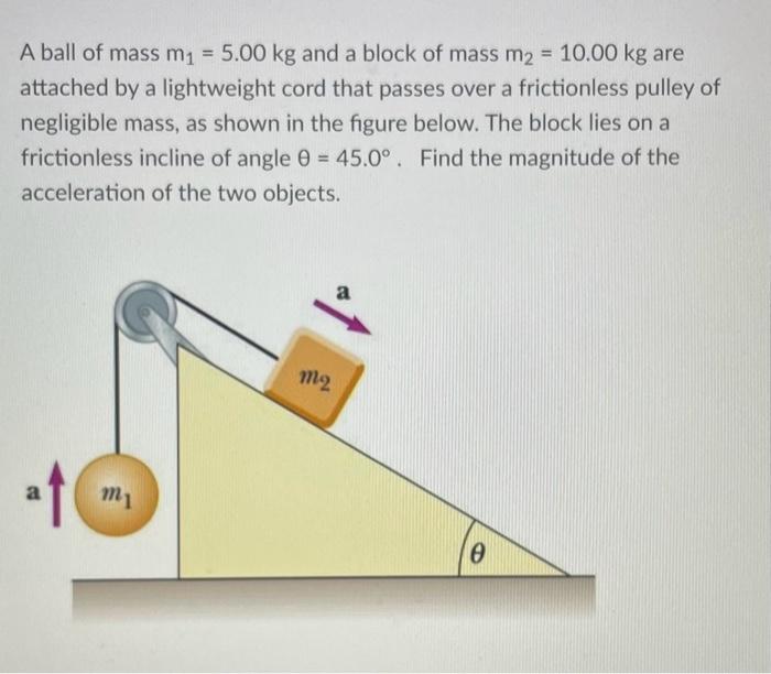 A ball of mass \( m_{1}=5.00 \mathrm{~kg} \) and a block of mass \( m_{2}=10.00 \mathrm{~kg} \) are attached by a lightweight