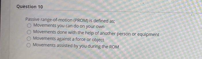 Question 10 Passive range-of- motion (PROM) is defined as; Movements you can do on your own Movements done with the help of a