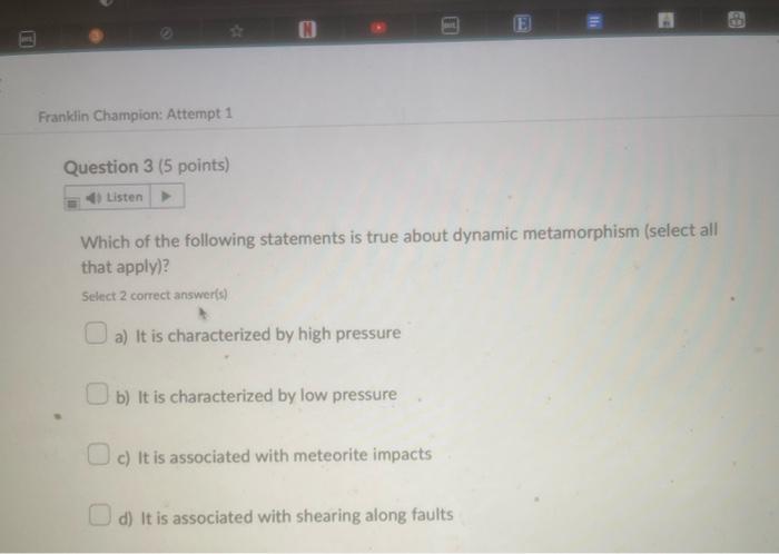 Which of the following statements is true about dynamic metamorphism (select all that apply)?
Select 2 correct answer(s)
a) I