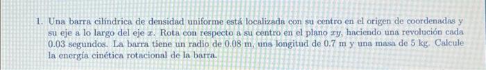 1. Una barra cilíndrica de densidad uniforme está localizada con su centro en el origen de coordenadas y su eje a lo largo de