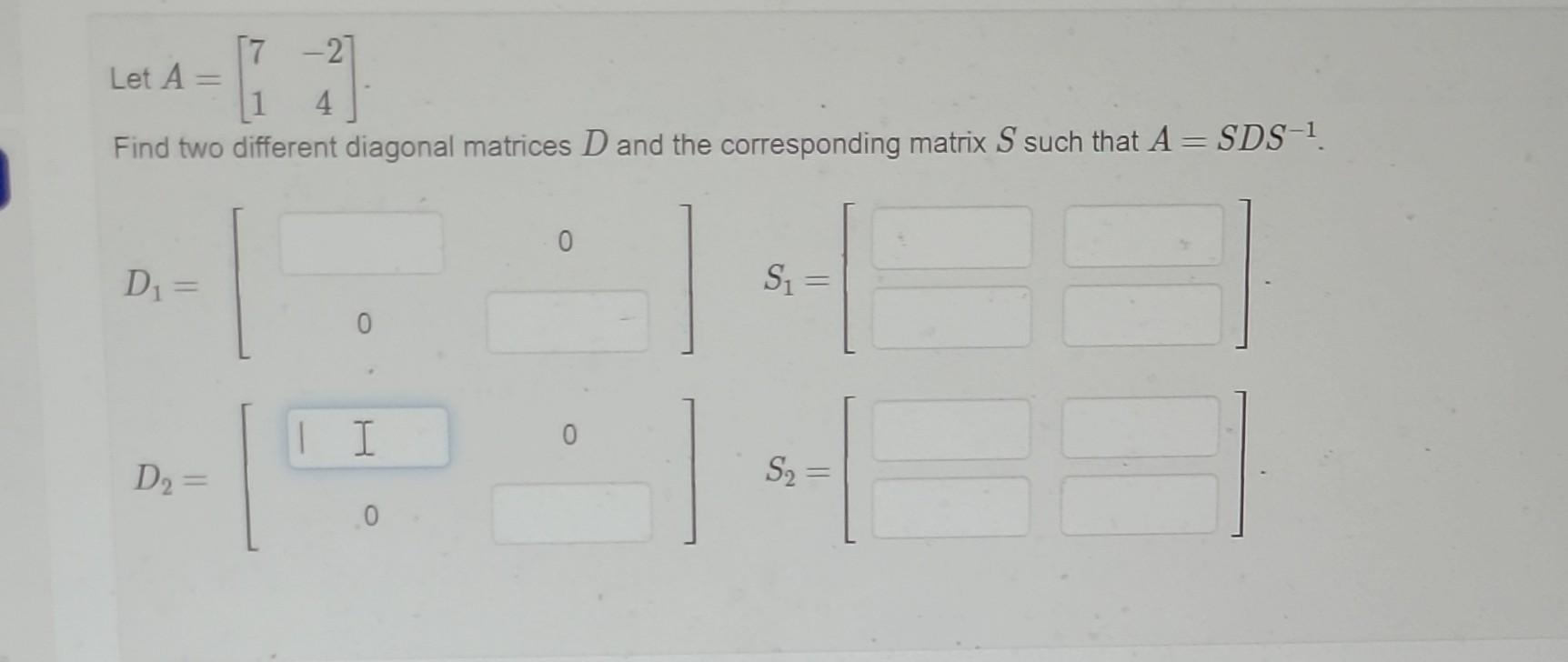 Let \( A=\left[\begin{array}{cc}7 & -2 \\ 1 & 4\end{array}\right] \)
Find two different diagonal matrices \( D \) and the cor
