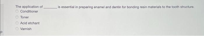 The application of
O Conditioner
Toner
Acid etchant
Varnish
is essential in preparing enamel and dentin for bonding resin mat