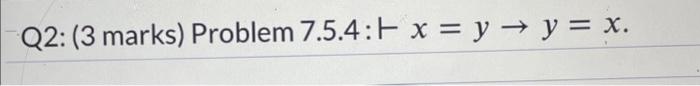 Q2: (3 marks) Problem 7.5.4: \( \vdash x=y \rightarrow y=x \).