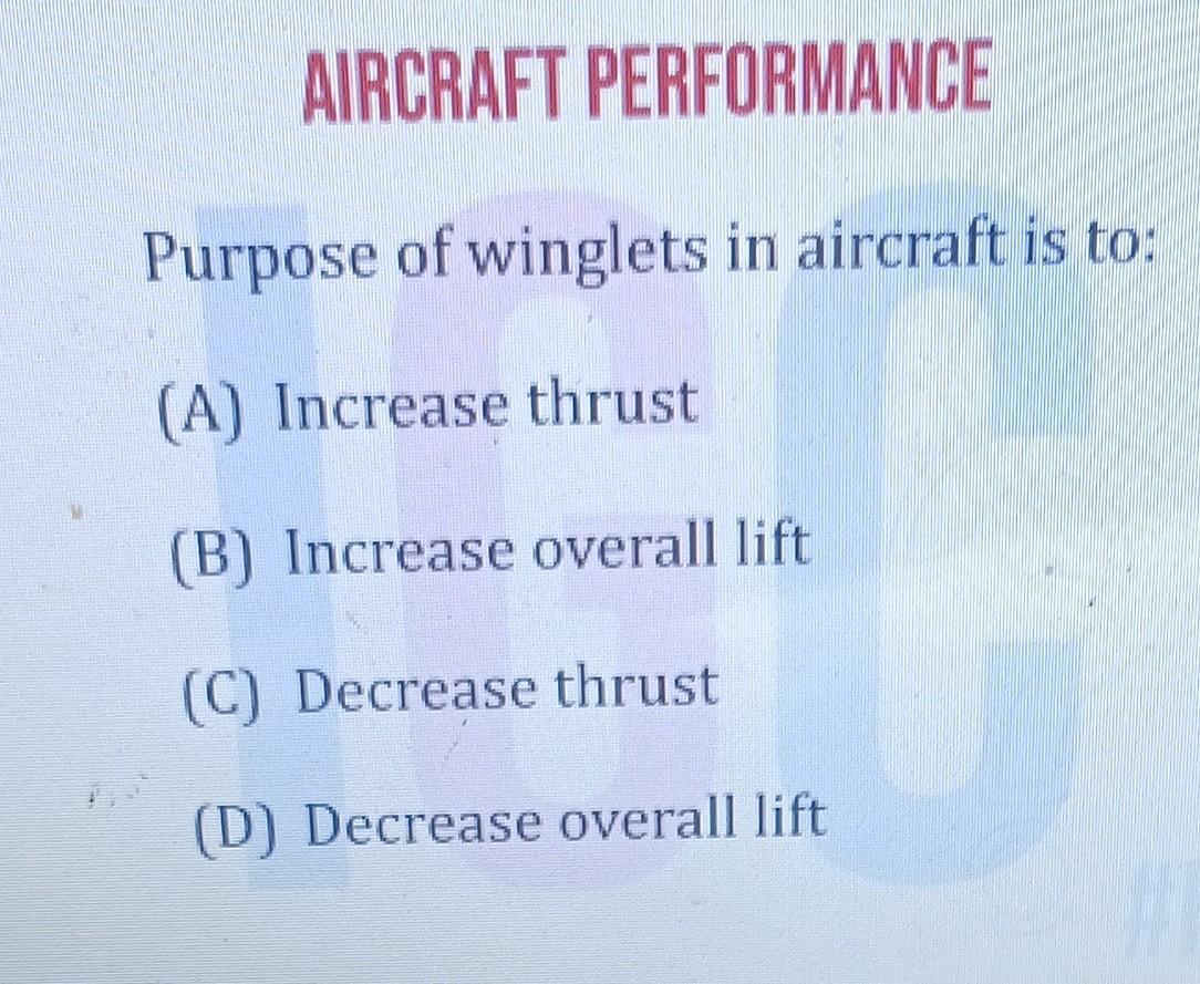 AIRCRAFT PERFORMANCE
Purpose of winglets in aircraft is to:
(A) Increase thrust
(B) Increase overall lift
(C) Decrease thrust