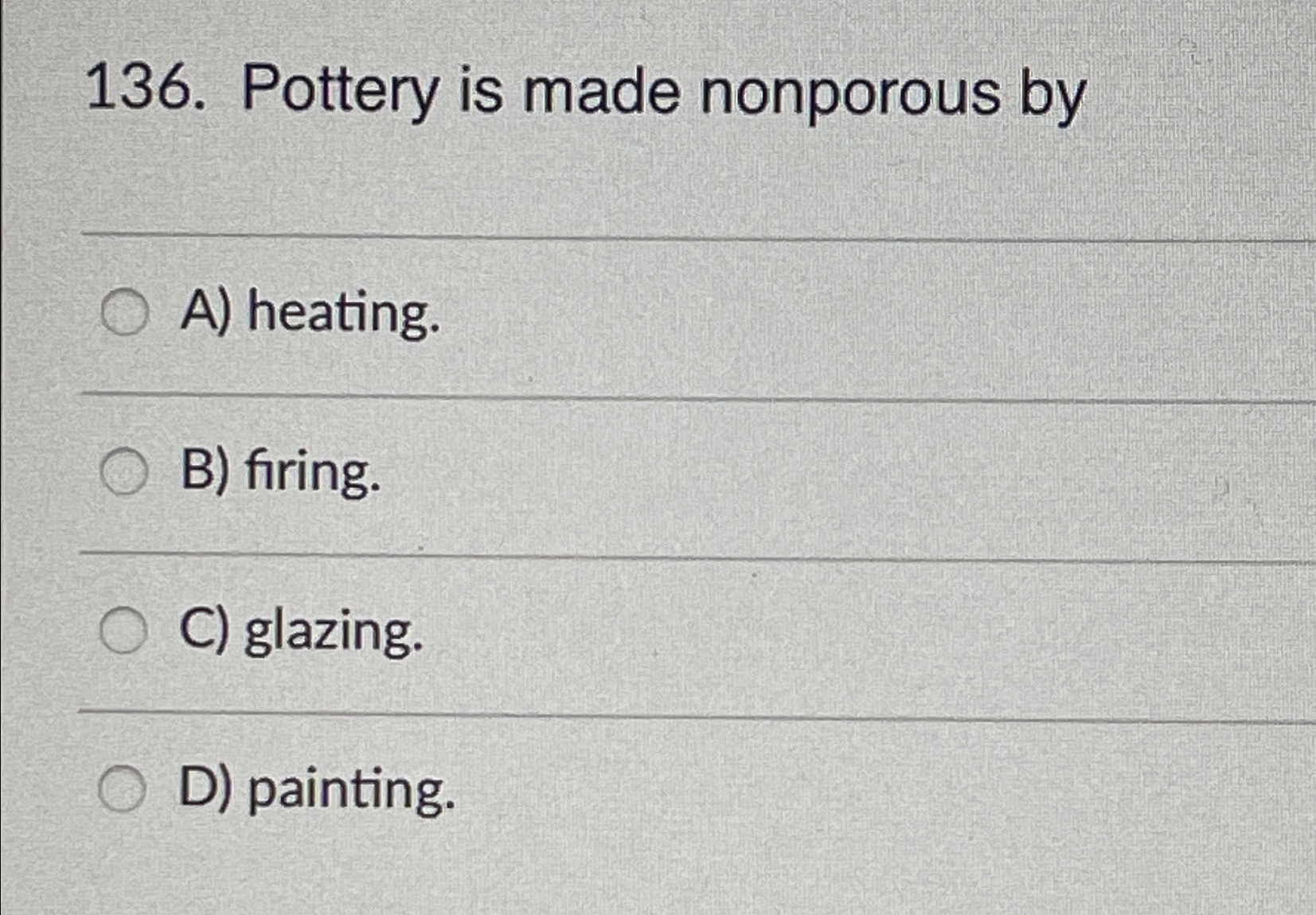 Solved Pottery is made nonporous byA) ﻿heating.B) ﻿firing.C)