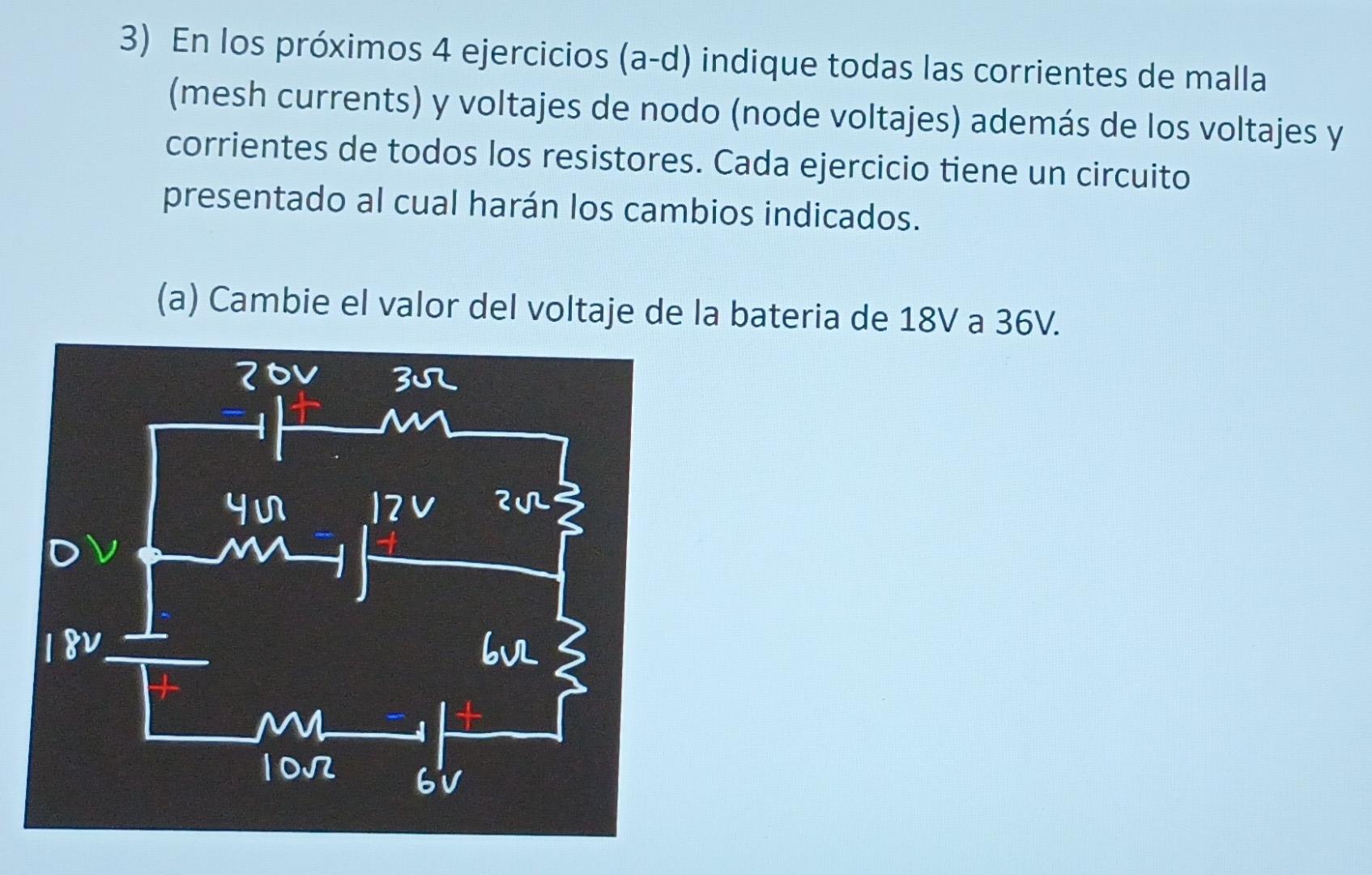 3) En los próximos 4 ejercicios (a-d) indique todas las corrientes de malla (mesh currents) y voltajes de nodo (node voltajes