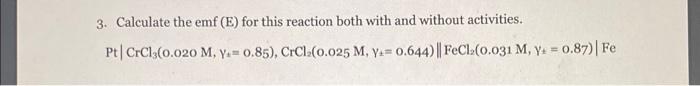 3. Calculate the emf \( (\mathrm{E}) \) for this reaction both with and without activities. \[ \mathrm{Pt}\left|\mathrm{CrCl}