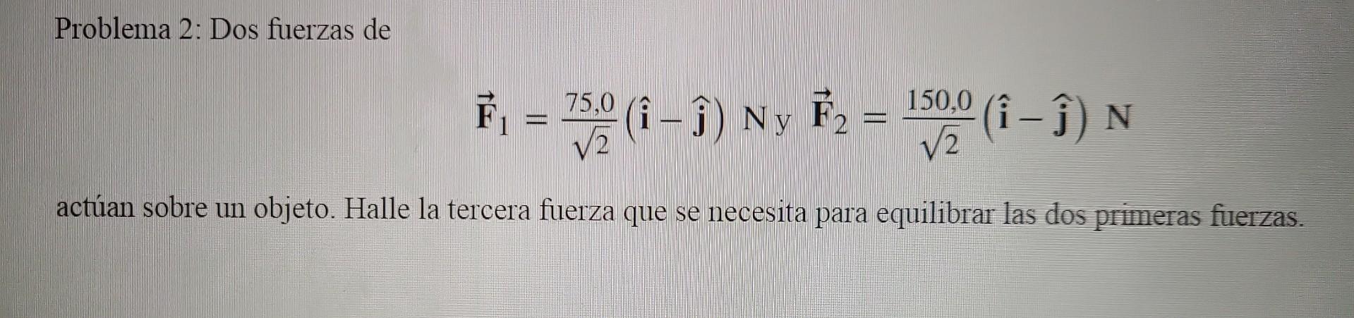 Problema 2: Dos fuerzas de \[ \overrightarrow{\mathbf{F}}_{1}=\frac{75,0}{\sqrt{2}}(\hat{\mathbf{i}}-\hat{\mathbf{j}}) \text